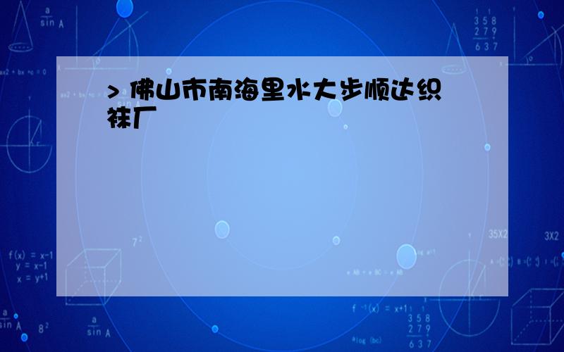 > 佛山市南海里水大步顺达织袜厂