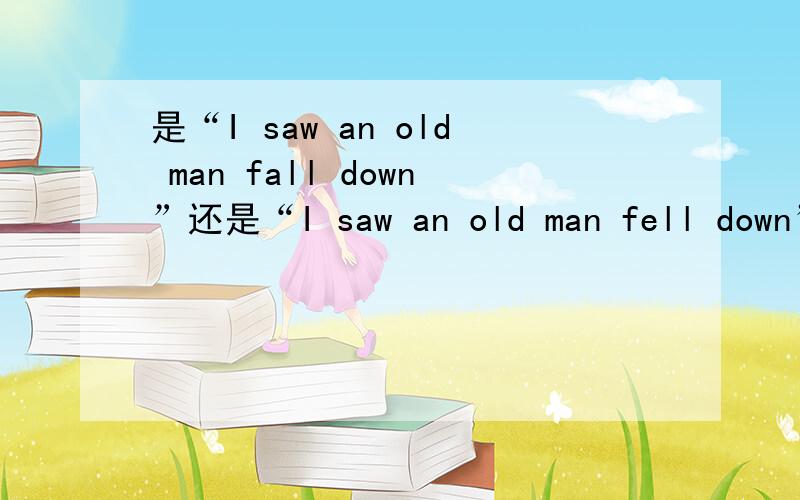 是“I saw an old man fall down”还是“I saw an old man fell down”