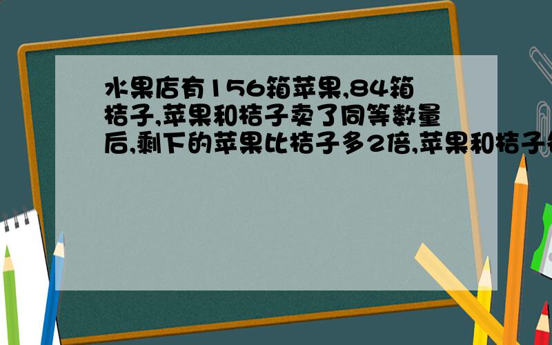 水果店有156箱苹果,84箱桔子,苹果和桔子卖了同等数量后,剩下的苹果比桔子多2倍,苹果和桔子各卖多少?