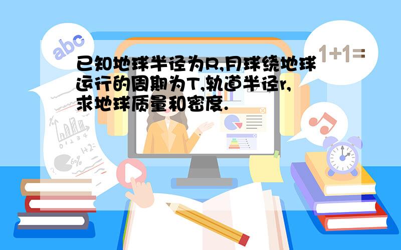 已知地球半径为R,月球绕地球运行的周期为T,轨道半径r,求地球质量和密度.