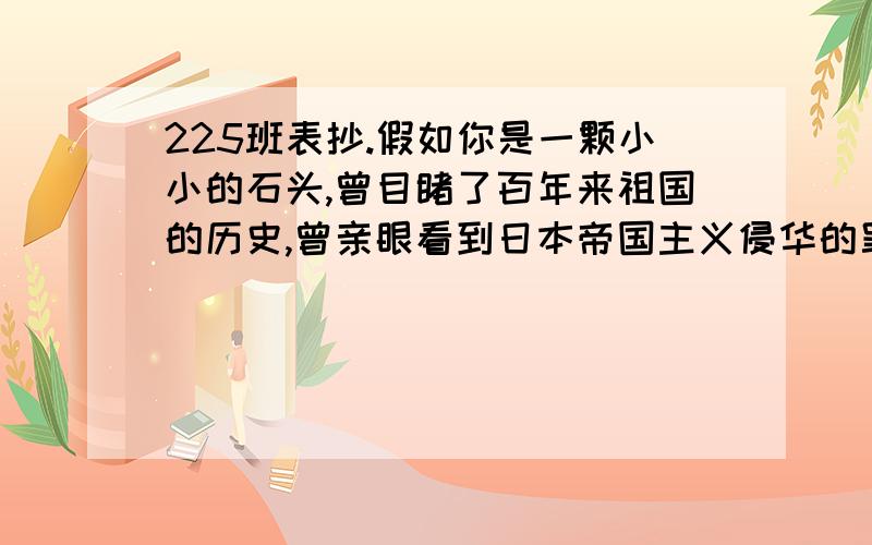 225班表抄.假如你是一颗小小的石头,曾目睹了百年来祖国的历史,曾亲眼看到日本帝国主义侵华的罪行,而今