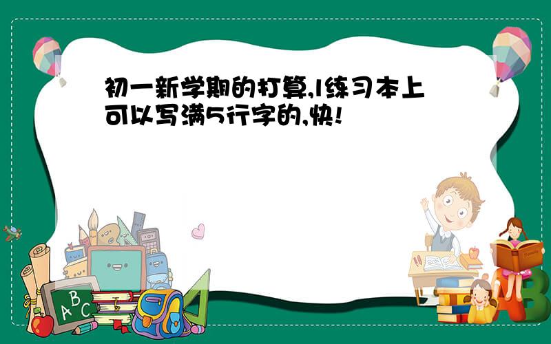 初一新学期的打算,l练习本上可以写满5行字的,快!