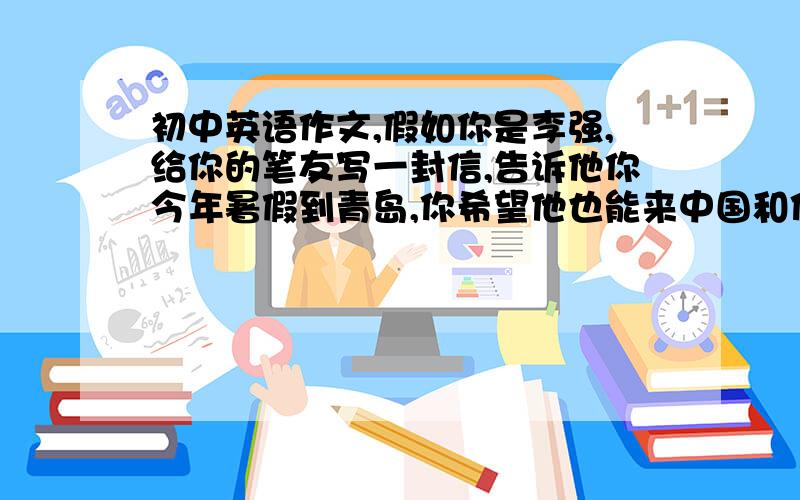 初中英语作文,假如你是李强,给你的笔友写一封信,告诉他你今年暑假到青岛,你希望他也能来中国和你一起来中国和你一起去度假,