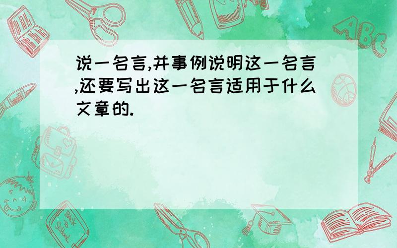 说一名言,并事例说明这一名言,还要写出这一名言适用于什么文章的.