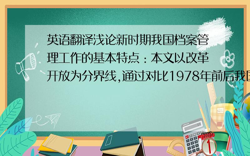 英语翻译浅论新时期我国档案管理工作的基本特点：本文以改革开放为分界线,通过对比1978年前后我国档案管理工作情况,将我国