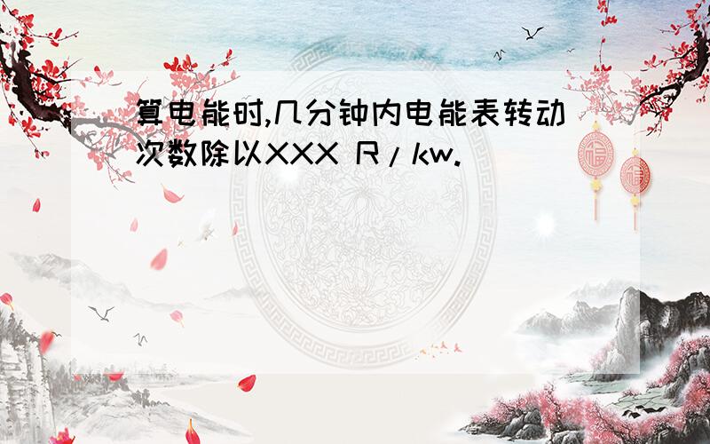 算电能时,几分钟内电能表转动次数除以XXX R/kw.