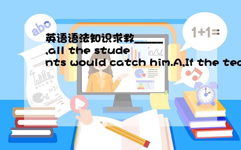 英语语法知识求救_____ ,all the students would catch him.A,If the tea