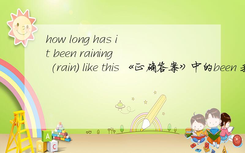 how long has it been raining (rain) like this 《正确答案》中的been 我