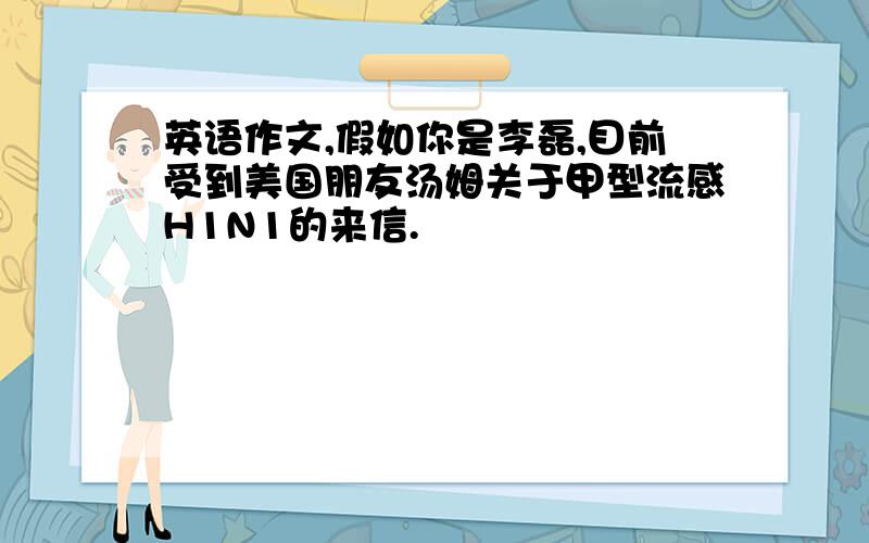 英语作文,假如你是李磊,目前受到美国朋友汤姆关于甲型流感H1N1的来信.