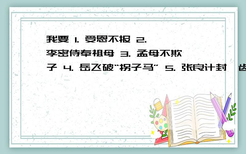 我要 1. 受恩不报 2. 李密侍奉祖母 3. 孟母不欺子 4. 岳飞破“拐子马” 5. 张良计封雍齿 的译文