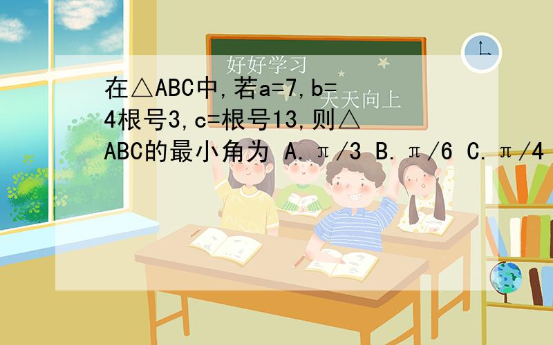 在△ABC中,若a=7,b=4根号3,c=根号13,则△ABC的最小角为 A.π/3 B.π/6 C.π/4 D.π/1