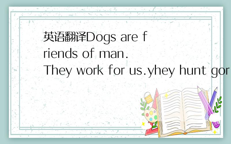 英语翻译Dogs are friends of man.They work for us.yhey hunt gor u