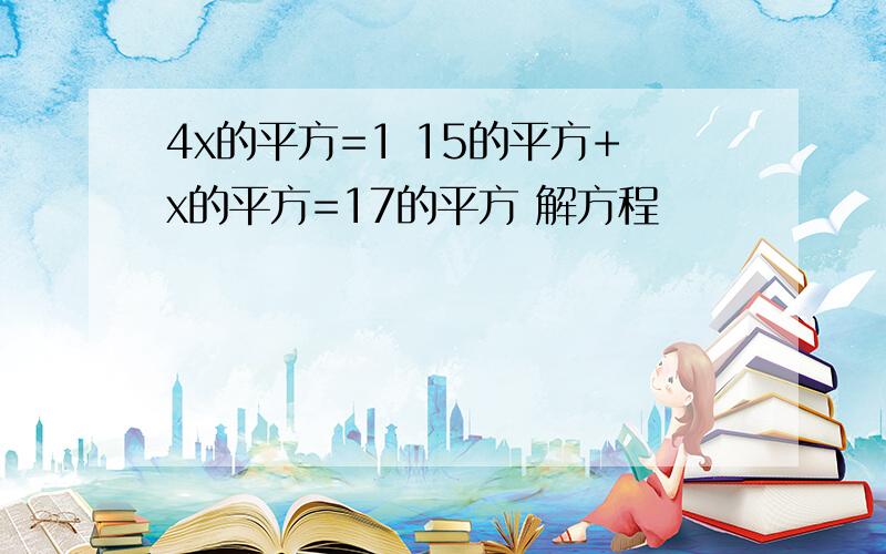 4x的平方=1 15的平方+x的平方=17的平方 解方程