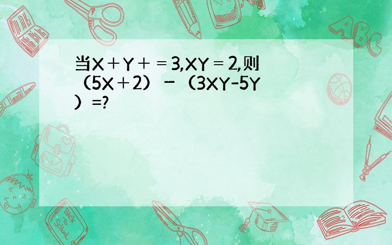 当X＋Y＋＝3,XY＝2,则（5X＋2）－（3XY-5Y）=?