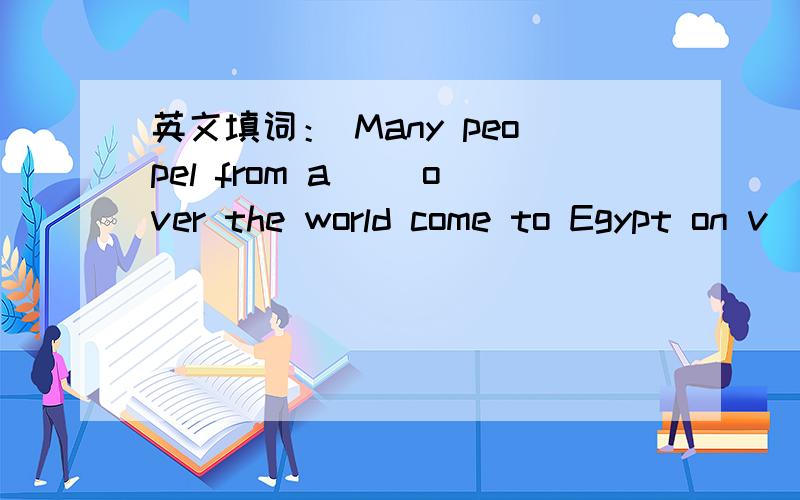 英文填词： Many peopel from a__ over the world come to Egypt on v