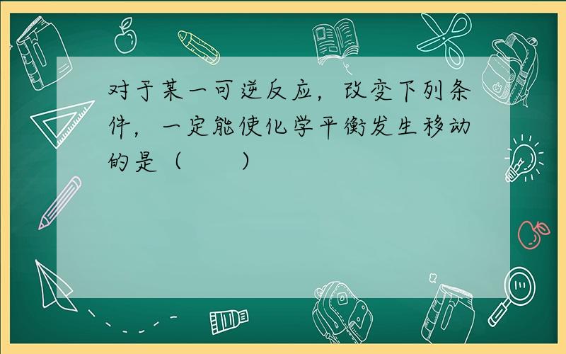 对于某一可逆反应，改变下列条件，一定能使化学平衡发生移动的是（　　）