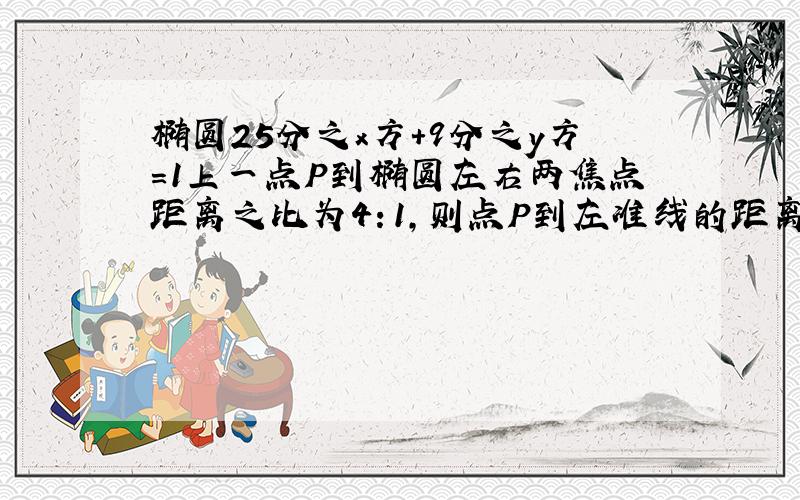 椭圆25分之x方+9分之y方=1上一点P到椭圆左右两焦点距离之比为4：1,则点P到左准线的距离为：