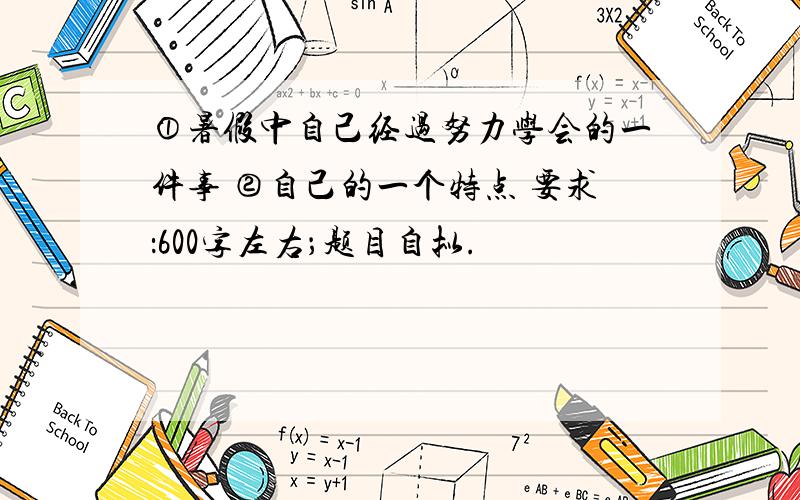 ①暑假中自己经过努力学会的一件事 ②自己的一个特点 要求：600字左右；题目自拟.