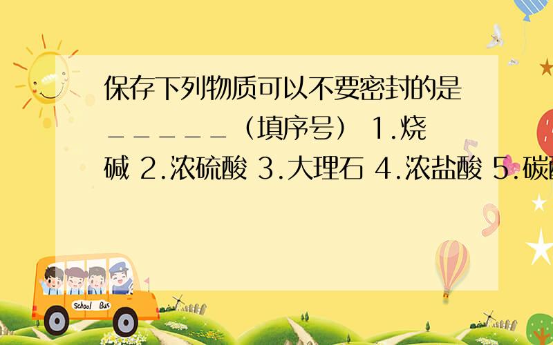 保存下列物质可以不要密封的是_____（填序号） 1.烧碱 2.浓硫酸 3.大理石 4.浓盐酸 5.碳酸钠晶体