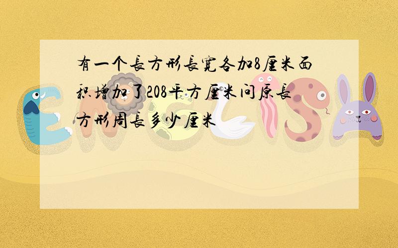 有一个长方形长宽各加8厘米面积增加了208平方厘米问原长方形周长多少厘米