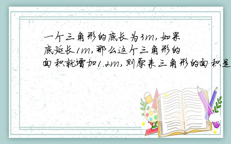 一个三角形的底长为3m,如果底延长1m,那么这个三角形的面积就增加1.2m,则原来三角形的面积是m?