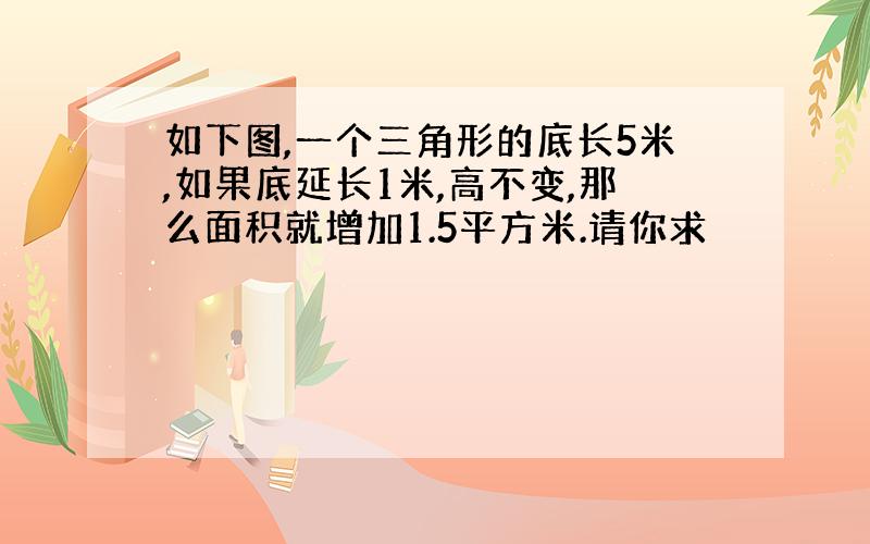 如下图,一个三角形的底长5米,如果底延长1米,高不变,那么面积就增加1.5平方米.请你求