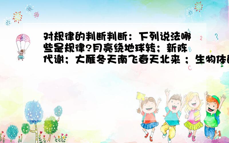 对规律的判断判断：下列说法哪些是规律?月亮绕地球转；新陈代谢；大雁冬天南飞春天北来 ；生物体的自然选择,适者生存 一年四