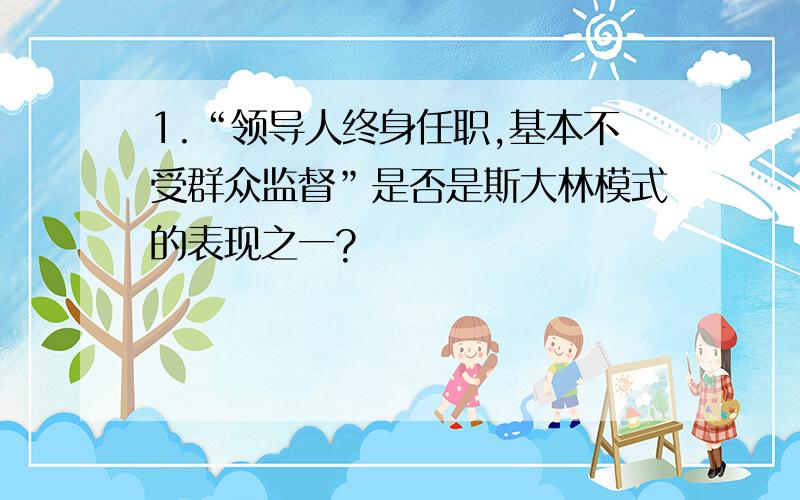 1.“领导人终身任职,基本不受群众监督”是否是斯大林模式的表现之一?