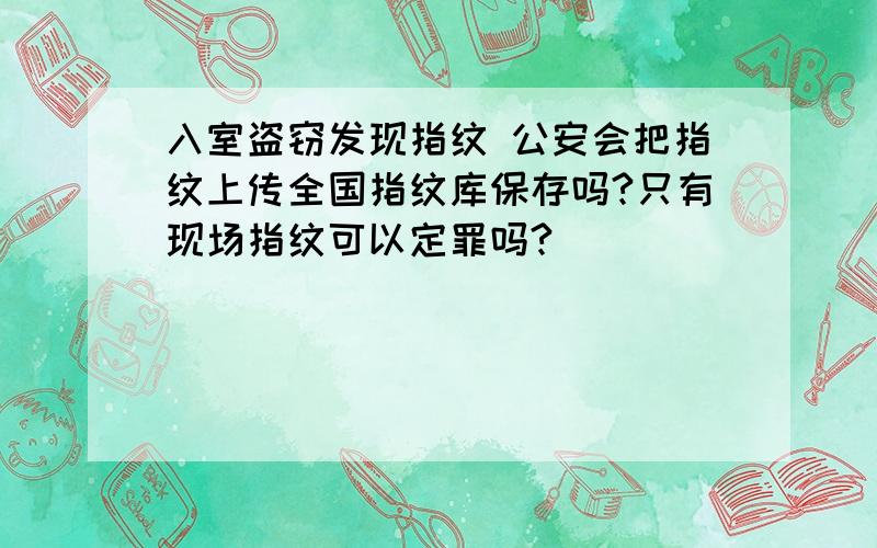 入室盗窃发现指纹 公安会把指纹上传全国指纹库保存吗?只有现场指纹可以定罪吗?