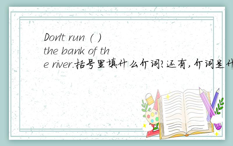 Don't run ( ) the bank of the river.括号里填什么介词?还有,介词是什么?