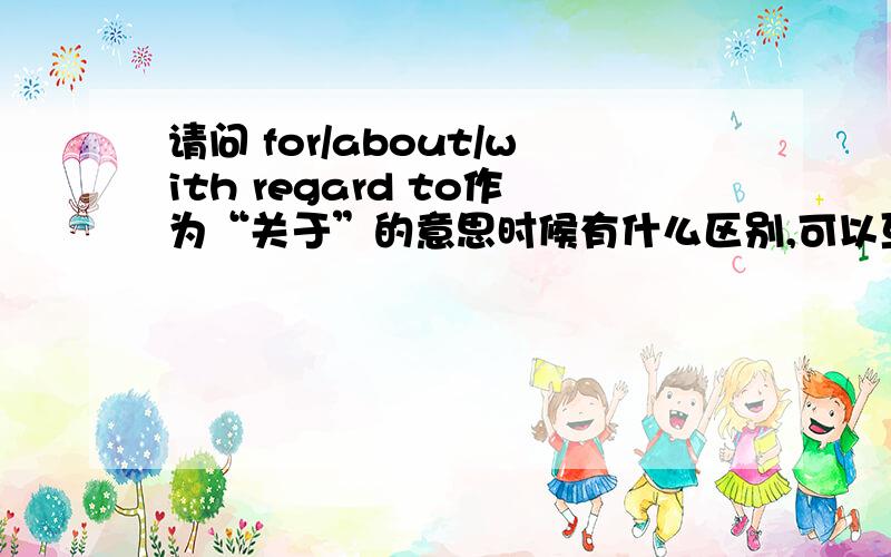 请问 for/about/with regard to作为“关于”的意思时候有什么区别,可以互相替换么,后面跟名词还是什