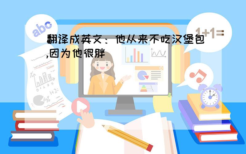 翻译成英文：他从来不吃汉堡包,因为他很胖