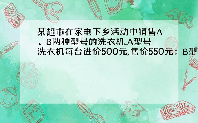 某超市在家电下乡活动中销售A、B两种型号的洗衣机.A型号洗衣机每台进价500元,售价550元；B型号洗衣机每台进价100