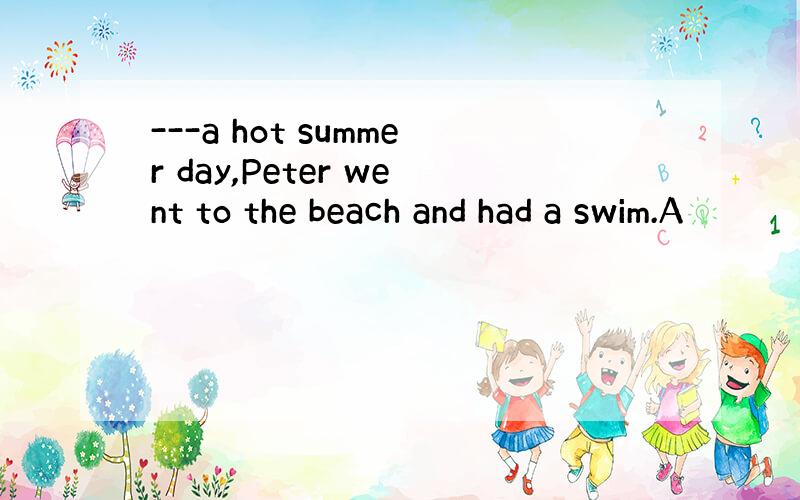 ---a hot summer day,Peter went to the beach and had a swim.A