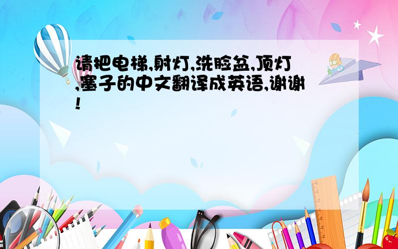 请把电梯,射灯,洗脸盆,顶灯,塞子的中文翻译成英语,谢谢!