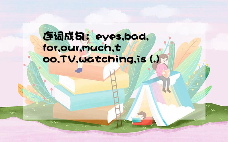 连词成句：eyes,bad,for,our,much,too,TV,watching,is (.)