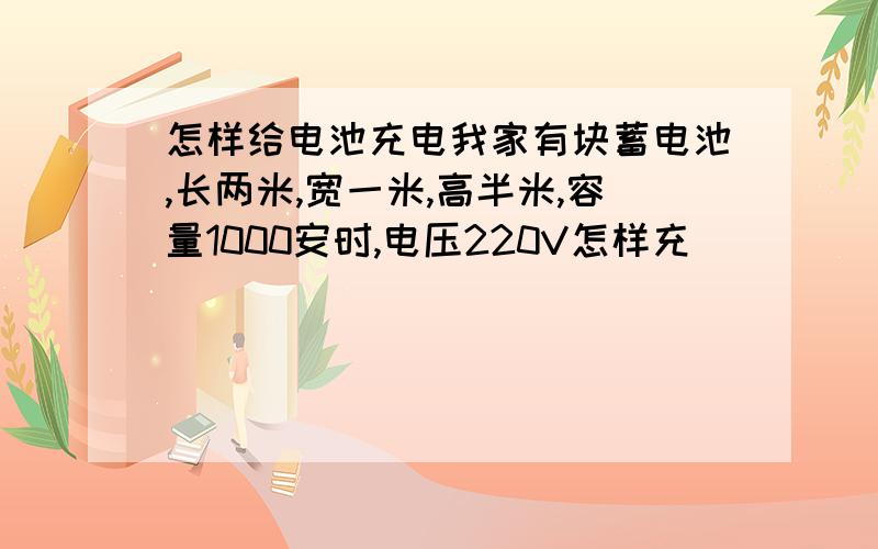 怎样给电池充电我家有块蓄电池,长两米,宽一米,高半米,容量1000安时,电压220V怎样充