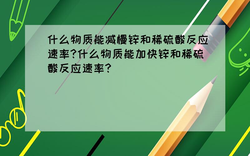 什么物质能减慢锌和稀硫酸反应速率?什么物质能加快锌和稀硫酸反应速率?