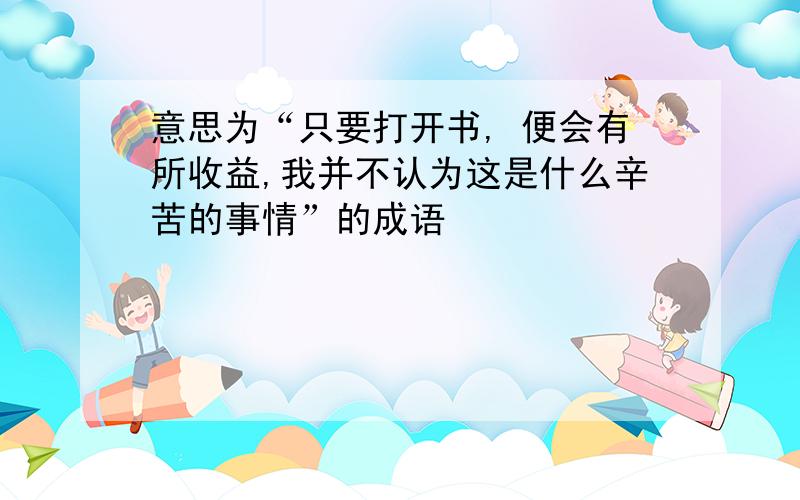 意思为“只要打开书, 便会有所收益,我并不认为这是什么辛苦的事情”的成语