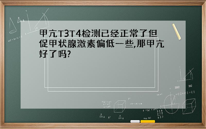 甲亢T3T4检测已经正常了但促甲状腺激素偏低一些,那甲亢好了吗?