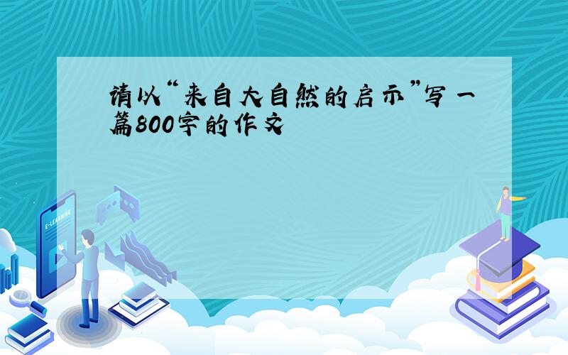 请以“来自大自然的启示”写一篇800字的作文