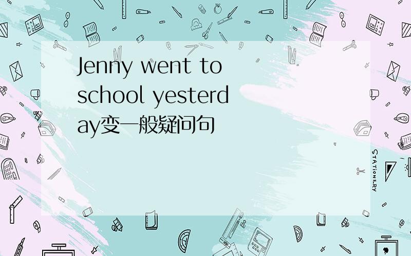 Jenny went to school yesterday变一般疑问句