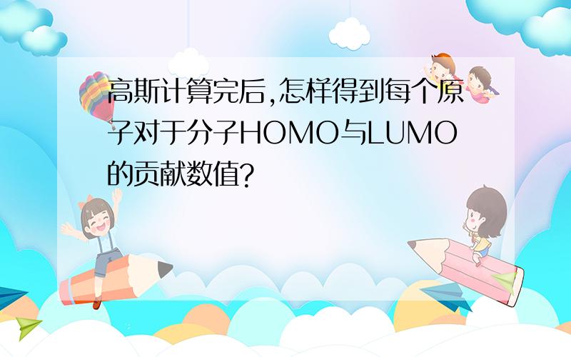 高斯计算完后,怎样得到每个原子对于分子HOMO与LUMO的贡献数值?