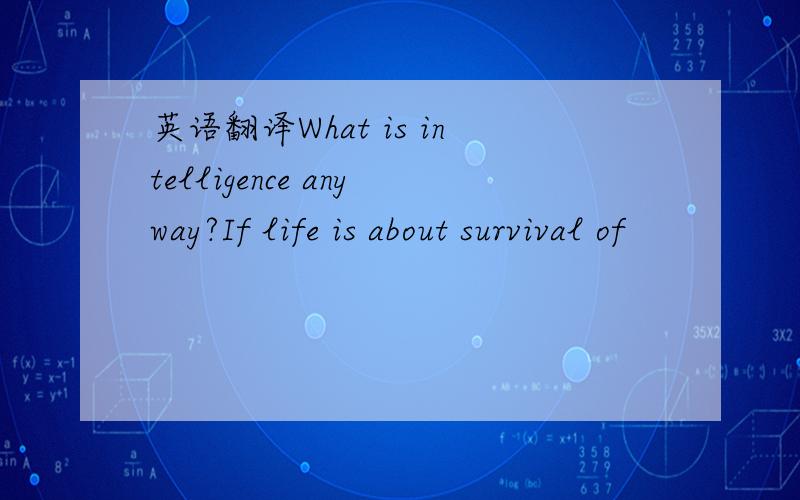 英语翻译What is intelligence anyway?If life is about survival of