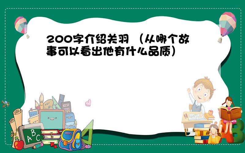 200字介绍关羽 （从哪个故事可以看出他有什么品质）