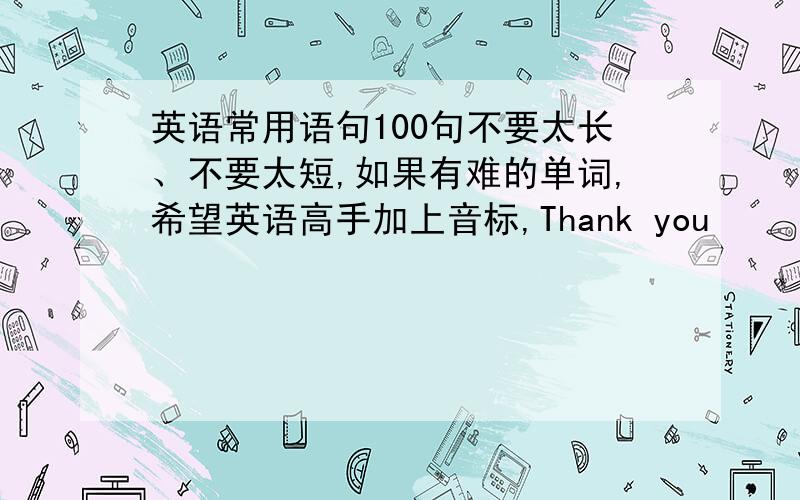 英语常用语句100句不要太长、不要太短,如果有难的单词,希望英语高手加上音标,Thank you