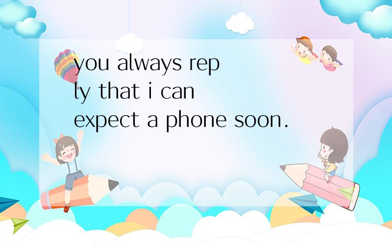 you always reply that i can expect a phone soon.