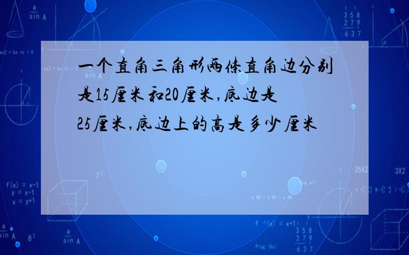 一个直角三角形两条直角边分别是15厘米和20厘米,底边是25厘米,底边上的高是多少厘米