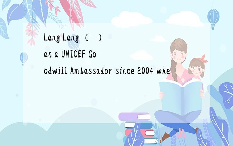 Lang Lang （ ） as a UNICEF Goodwill Ambassador since 2004 whe