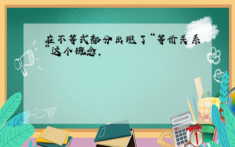 在不等式部分出现了“等价关系”这个概念,